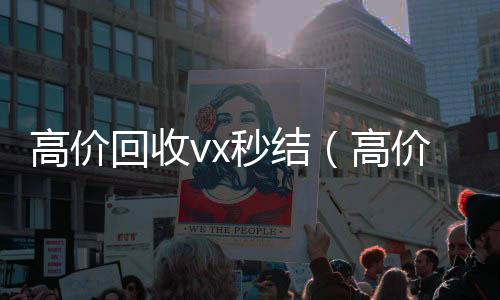 高价回收vx秒结回收微信号官网（高价回收vx秒结联系方式）