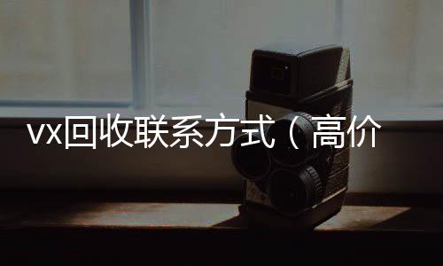 vx回收联系方式回收微信秒结（高价回收微信500元秒结）